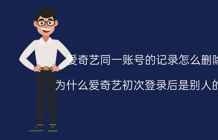 爱奇艺同一账号的记录怎么删除 为什么爱奇艺初次登录后是别人的号？